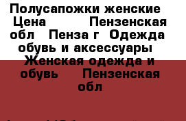 Полусапожки женские › Цена ­ 500 - Пензенская обл., Пенза г. Одежда, обувь и аксессуары » Женская одежда и обувь   . Пензенская обл.